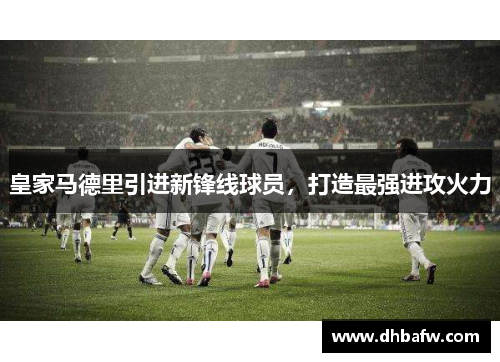 皇家马德里引进新锋线球员，打造最强进攻火力