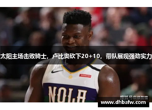 太阳主场击败骑士，卢比奥砍下20+10，带队展现强劲实力