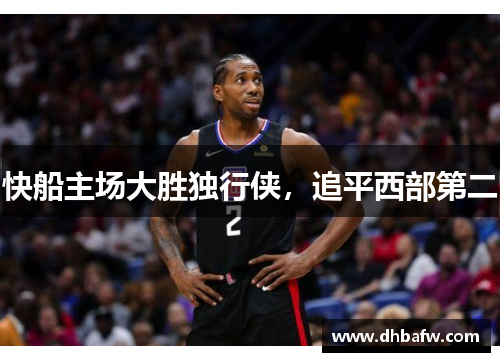 快船主场大胜独行侠，追平西部第二