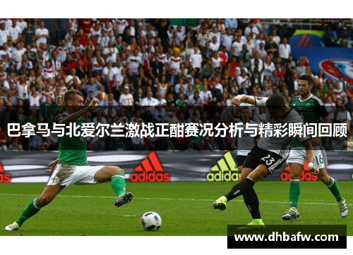 巴拿马与北爱尔兰激战正酣赛况分析与精彩瞬间回顾
