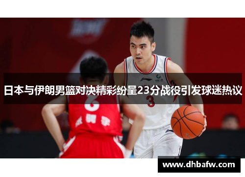 日本与伊朗男篮对决精彩纷呈23分战役引发球迷热议