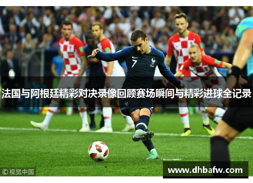 法国与阿根廷精彩对决录像回顾赛场瞬间与精彩进球全记录