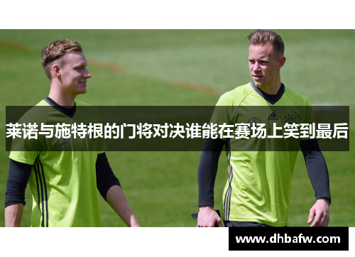 莱诺与施特根的门将对决谁能在赛场上笑到最后