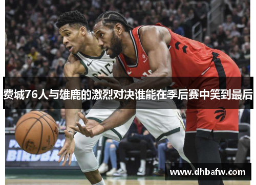 费城76人与雄鹿的激烈对决谁能在季后赛中笑到最后