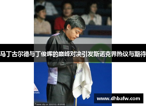 马丁古尔德与丁俊晖的巅峰对决引发斯诺克界热议与期待