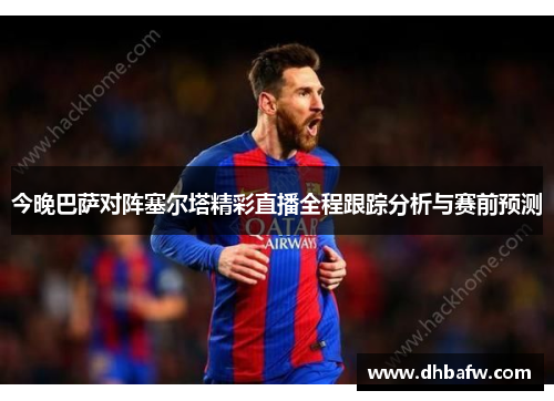 今晚巴萨对阵塞尔塔精彩直播全程跟踪分析与赛前预测