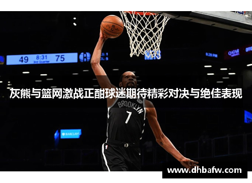 灰熊与篮网激战正酣球迷期待精彩对决与绝佳表现