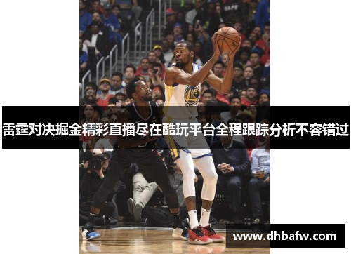 雷霆对决掘金精彩直播尽在酷玩平台全程跟踪分析不容错过