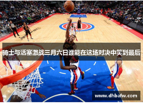 骑士与活塞激战三月六日谁能在这场对决中笑到最后